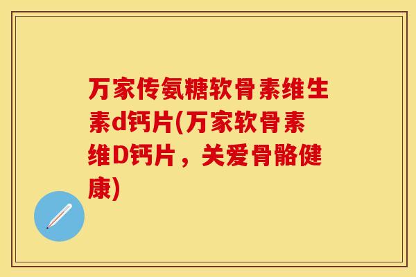 万家传氨糖软骨素维生素d钙片(万家软骨素维D钙片，关爱骨骼健康)