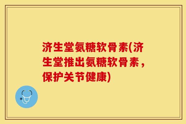 济生堂氨糖软骨素(济生堂推出氨糖软骨素，保护关节健康)