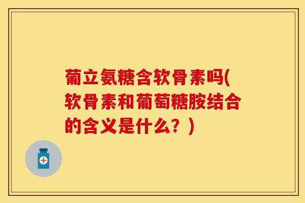 葡立氨糖含软骨素吗(软骨素和葡萄糖胺结合的含义是什么？)