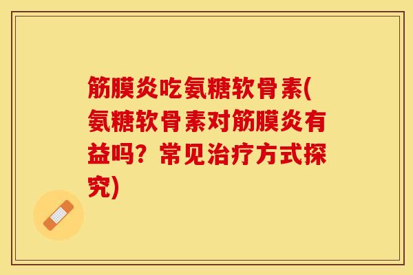 筋膜炎吃氨糖软骨素(氨糖软骨素对筋膜炎有益吗？常见治疗方式探究)