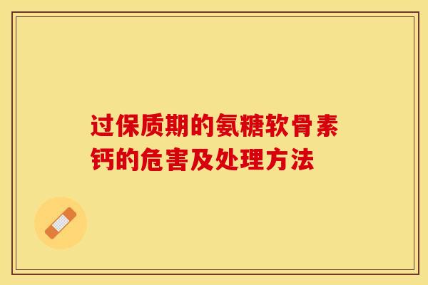 过保质期的氨糖软骨素钙的危害及处理方法