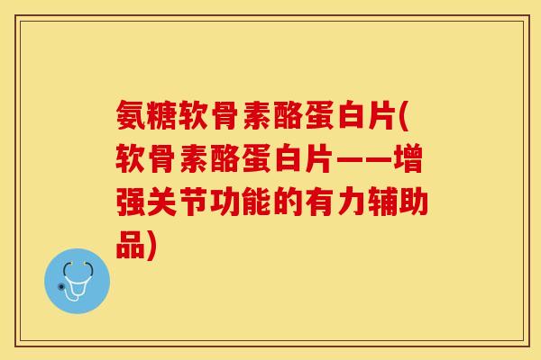 氨糖软骨素酪蛋白片(软骨素酪蛋白片——增强关节功能的有力辅助品)