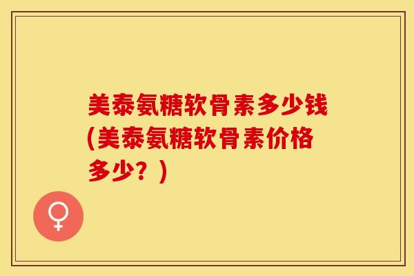 美泰氨糖软骨素多少钱(美泰氨糖软骨素价格多少？)