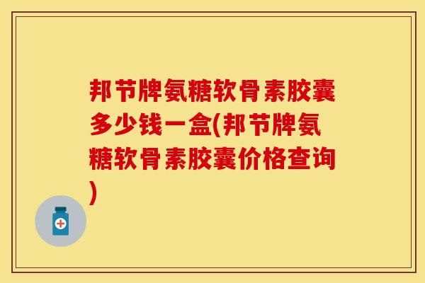邦节牌氨糖软骨素胶囊多少钱一盒(邦节牌氨糖软骨素胶囊价格查询)