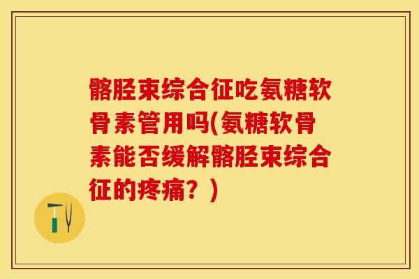 髂胫束综合征吃氨糖软骨素管用吗(氨糖软骨素能否缓解髂胫束综合征的疼痛？)