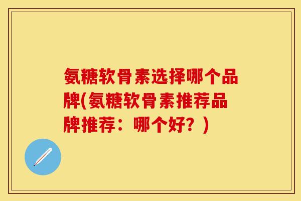 氨糖软骨素选择哪个品牌(氨糖软骨素推荐品牌推荐：哪个好？)