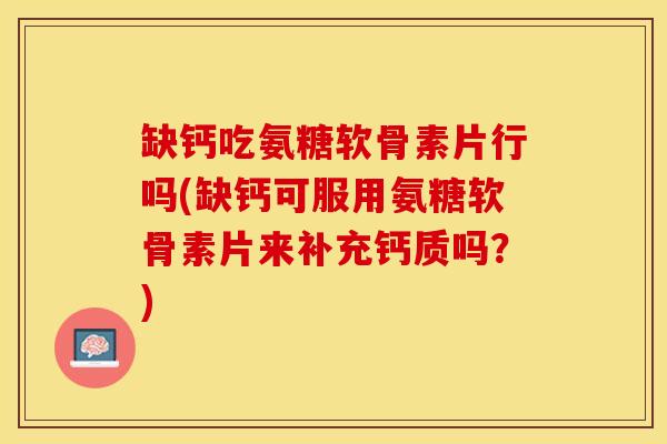 缺钙吃氨糖软骨素片行吗(缺钙可服用氨糖软骨素片来补充钙质吗？)