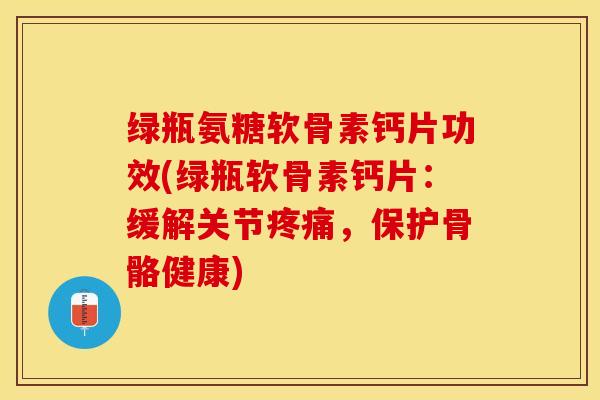 绿瓶氨糖软骨素钙片功效(绿瓶软骨素钙片：缓解关节疼痛，保护骨骼健康)