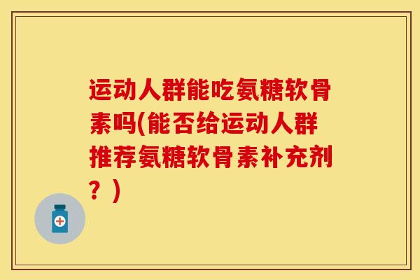 运动人群能吃氨糖软骨素吗(能否给运动人群推荐氨糖软骨素补充剂？)