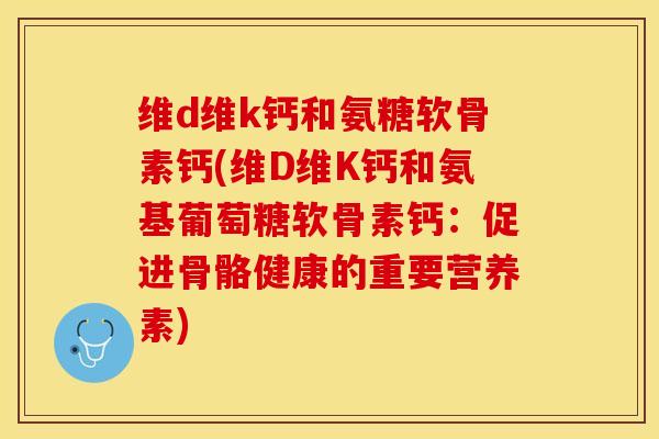维d维k钙和氨糖软骨素钙(维D维K钙和氨基葡萄糖软骨素钙：促进骨骼健康的重要营养素)