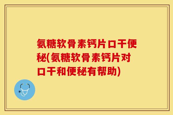 氨糖软骨素钙片口干便秘(氨糖软骨素钙片对口干和便秘有帮助)