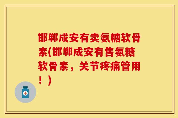 邯郸成安有卖氨糖软骨素(邯郸成安有售氨糖软骨素，关节疼痛管用！)