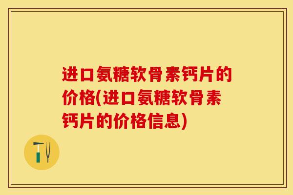 进口氨糖软骨素钙片的价格(进口氨糖软骨素钙片的价格信息)