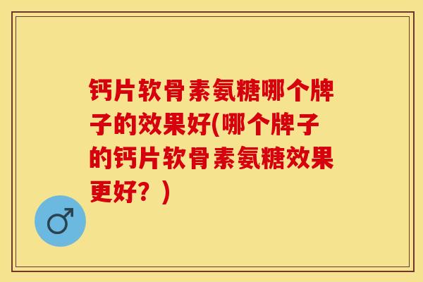 钙片软骨素氨糖哪个牌子的效果好(哪个牌子的钙片软骨素氨糖效果更好？)