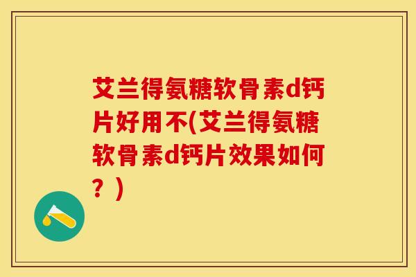 艾兰得氨糖软骨素d钙片好用不(艾兰得氨糖软骨素d钙片效果如何？)