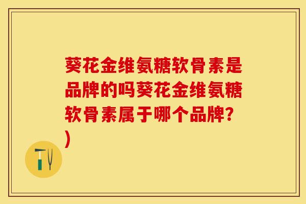 葵花金维氨糖软骨素是品牌的吗葵花金维氨糖软骨素属于哪个品牌？)