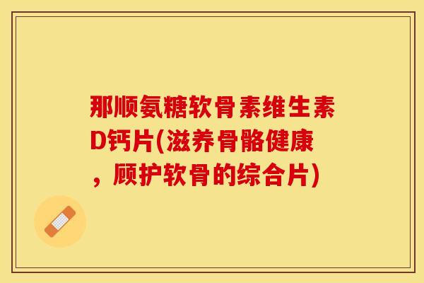 那顺氨糖软骨素维生素D钙片(滋养骨骼健康，顾护软骨的综合片)