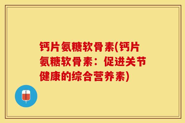 钙片氨糖软骨素(钙片氨糖软骨素：促进关节健康的综合营养素)