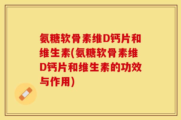 氨糖软骨素维D钙片和维生素(氨糖软骨素维D钙片和维生素的功效与作用)