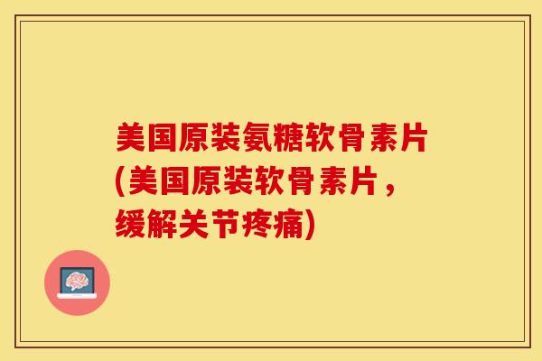 美国原装氨糖软骨素片(美国原装软骨素片，缓解关节疼痛)