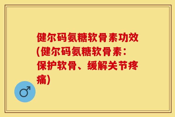 健尔码氨糖软骨素功效(健尔码氨糖软骨素：保护软骨、缓解关节疼痛)