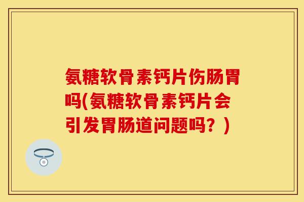 氨糖软骨素钙片伤肠胃吗(氨糖软骨素钙片会引发胃肠道问题吗？)
