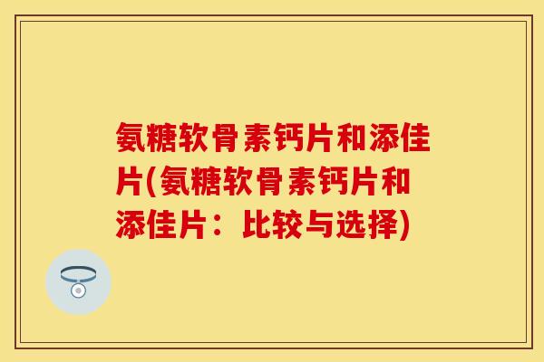 氨糖软骨素钙片和添佳片(氨糖软骨素钙片和添佳片:比较与选择)-第1张图片-关节保镖 氨糖软骨素钙片和添佳片(氨糖软骨素钙片和添佳片:比较与选择)-第1张图片-关节保镖