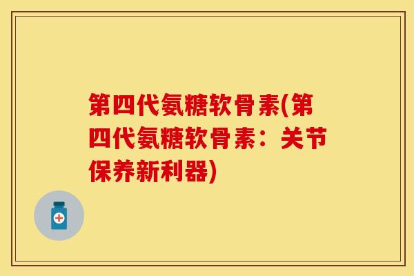 第四代氨糖软骨素(第四代氨糖软骨素：关节保养新利器)