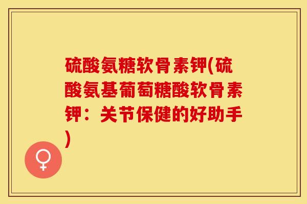 硫酸氨糖软骨素钾(硫酸氨基葡萄糖酸软骨素钾：关节保健的好助手)