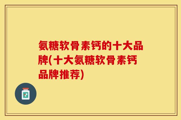 氨糖软骨素钙的十大品牌(十大氨糖软骨素钙品牌推荐)