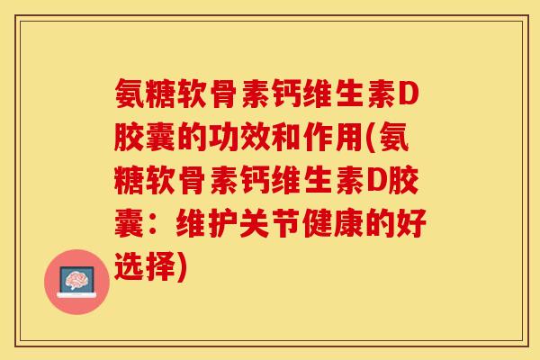 氨糖软骨素钙维生素D胶囊的功效和作用(氨糖软骨素钙维生素D胶囊：维护关节健康的好选择)