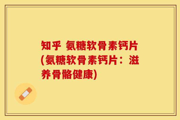 知乎 氨糖软骨素钙片(氨糖软骨素钙片：滋养骨骼健康)