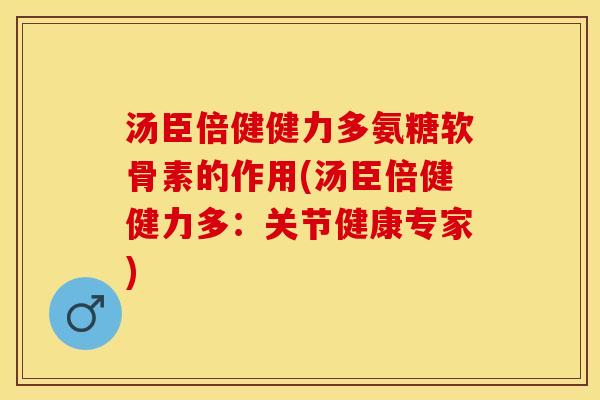 汤臣倍健健力多氨糖软骨素的作用(汤臣倍健健力多：关节健康专家)