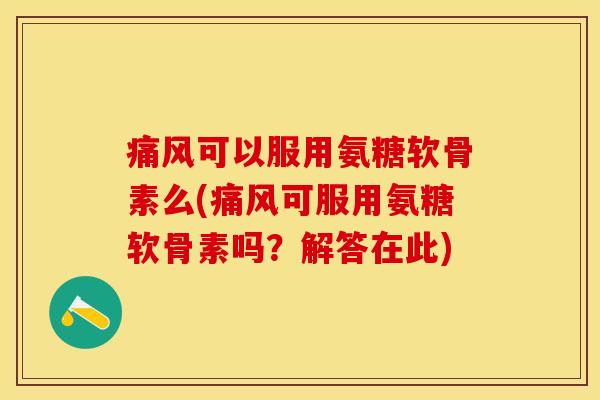 痛风可以服用氨糖软骨素么(痛风可服用氨糖软骨素吗？解答在此)