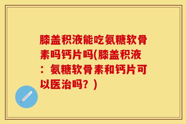 膝盖积液能吃氨糖软骨素吗钙片吗(膝盖积液：氨糖软骨素和钙片可以医治吗？)