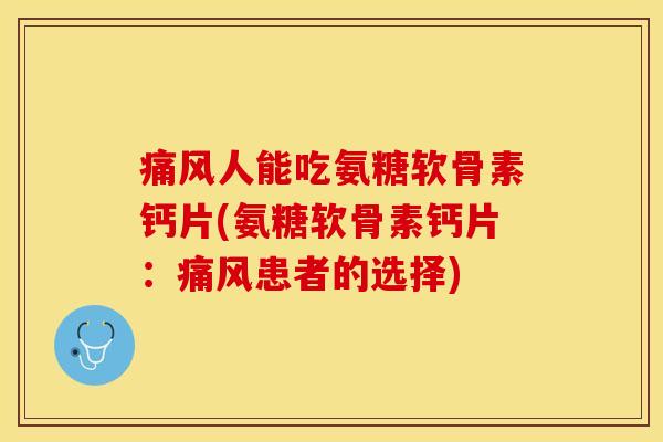 痛风人能吃氨糖软骨素钙片(氨糖软骨素钙片：痛风患者的选择)