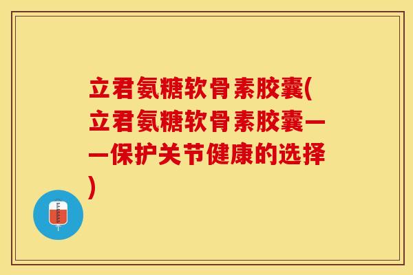 立君氨糖软骨素胶囊(立君氨糖软骨素胶囊——保护关节健康的选择)