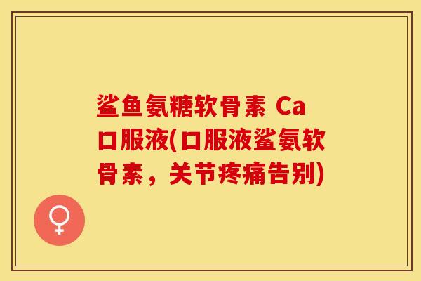 鲨鱼氨糖软骨素 Ca口服液(口服液鲨氨软骨素，关节疼痛告别)