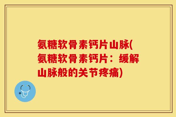 氨糖软骨素钙片山脉(氨糖软骨素钙片：缓解山脉般的关节疼痛)