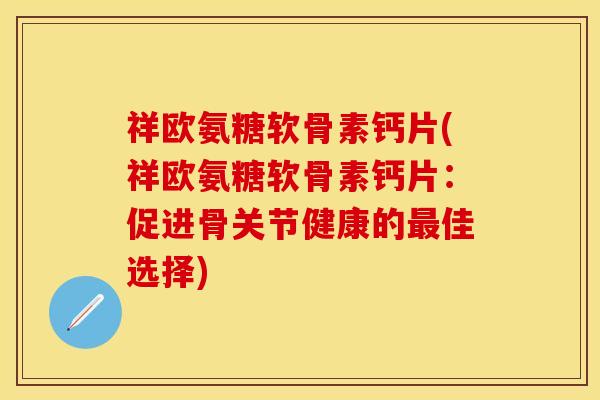 祥欧氨糖软骨素钙片(祥欧氨糖软骨素钙片:促进骨关节健康的最佳选择)-第1张图片-关节保镖 祥欧氨糖软骨素钙片(祥欧氨糖软骨素钙片:促进骨关节健康的最佳选择)-第1张图片-关节保镖