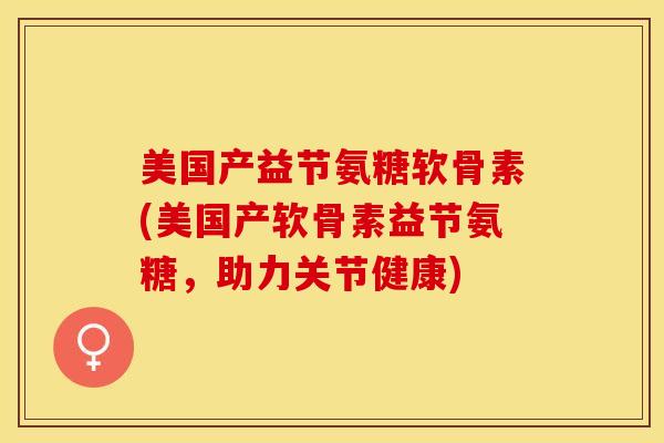 美国产益节氨糖软骨素(美国产软骨素益节氨糖，助力关节健康)