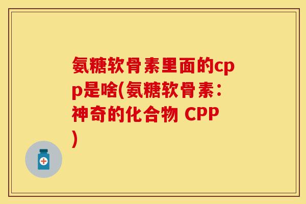 氨糖软骨素里面的cpp是啥(氨糖软骨素：神奇的化合物 CPP)