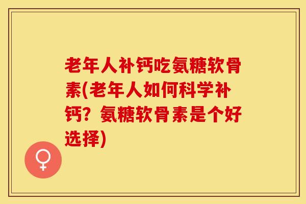 老年人补钙吃氨糖软骨素(老年人如何科学补钙？氨糖软骨素是个好选择)-第1张图片-关节保镖