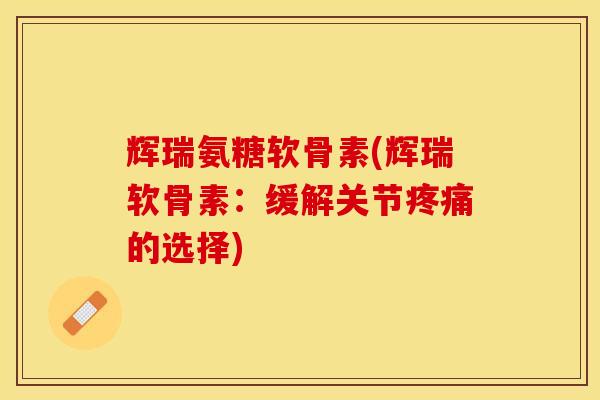 辉瑞氨糖软骨素(辉瑞软骨素：缓解关节疼痛的选择)