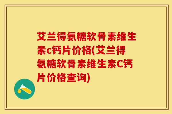 艾兰得氨糖软骨素维生素c钙片价格(艾兰得氨糖软骨素维生素C钙片价格查询)