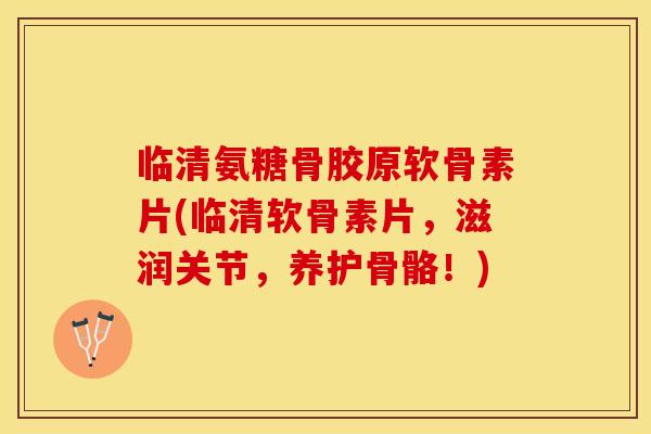 临清氨糖骨胶原软骨素片(临清软骨素片，滋润关节，养护骨骼！)