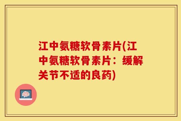 江中氨糖软骨素片(江中氨糖软骨素片：缓解关节不适的良药)