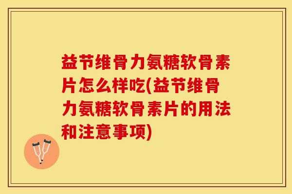 益节维骨力氨糖软骨素片怎么样吃(益节维骨力氨糖软骨素片的用法和注意事项)