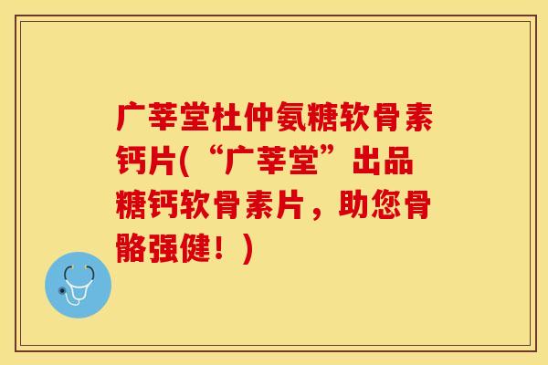 广莘堂杜仲氨糖软骨素钙片(“广莘堂”出品糖钙软骨素片，助您骨骼强健！)