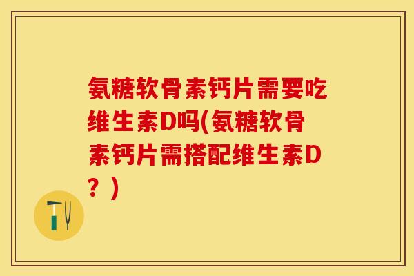 氨糖软骨素钙片需要吃维生素D吗(氨糖软骨素钙片需搭配维生素D？)